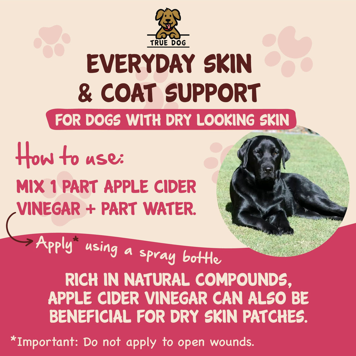 True Dog Apple Cider Vinegar graphic: Everyday skin and coat support for dogs with dry skin. Mix 1 part apple cider vinegar and 1 part water, and apply using a spray bottle.