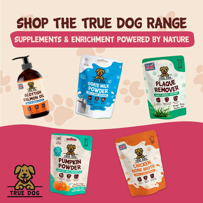 Shop the True Dog Range, supplements and enrichment powered by nature, featuring Scottish Salmon Oil, Goats Milk Powder, Plaque Remover, Pumpkin Powder with Pre, Pro, and Postbiotics, and Chicken Bone Broth.